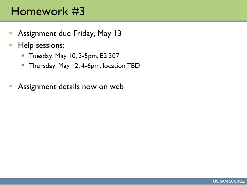 UC SANTA CRUZ Homework #3  Assignment due Friday, May 13  Help sessions:  Tuesday, May 10, 3-5pm, E2 307  Thursday, May 12, 4-6pm, location TBD  Assignment details now on web
